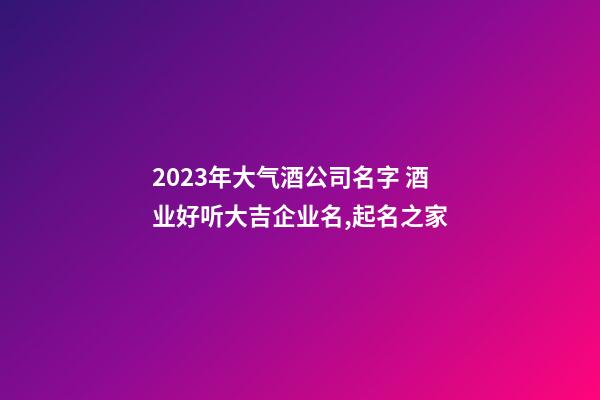 2023年大气酒公司名字 酒业好听大吉企业名,起名之家-第1张-公司起名-玄机派